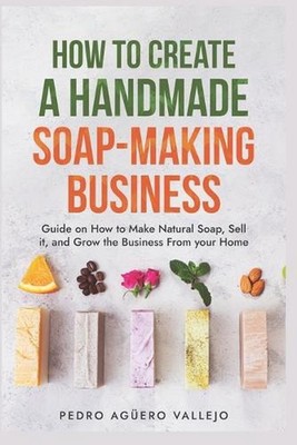 How to Create a Handmade Soap-Making Business: Guide on How to Make Natural Soap