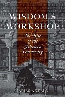 Wisdom's Workshop: The Rise of the Modern University (The William G. Bowen S...