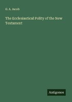 The Ecclesiastical Polity Of The New Testament G. A. Jacob