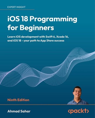 iOS 18 Programming for Beginners: Learn iOS development with Swift 6, Xcode 16, 