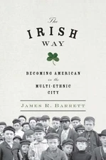 THE IRISH WAY: BECOMING AMERICAN IN THE MULTIETHNIC CITY By James R. Barrett NEW
