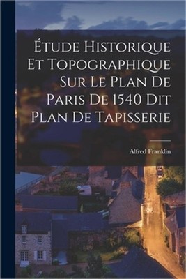 �tude Historique et Topographique sur le Plan de Paris de 1540 dit Plan de Tapis