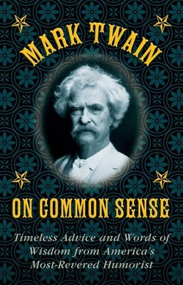 Mark Twain on Common Sense: Timeless Advice and Words of Wisdom from America?s M
