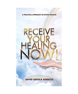Receive Your Healing Now: A Practical Approach to Divine Healing, David Adeola A