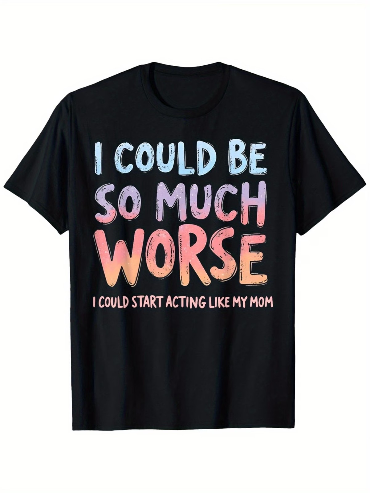 I Could Be So Much Worse I Could Start Acting Like My Mom T-Shirt
