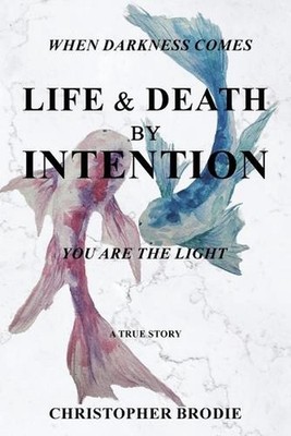 Life & Death by Intention: When Darkness Comes, You Are the Light by Christopher