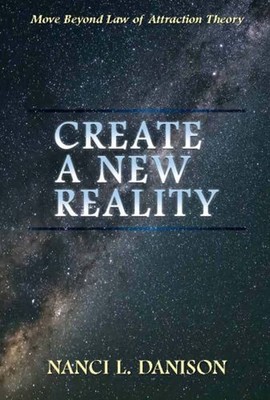 Create a New Reality : Move Beyond Law of Attraction Theory Nanci