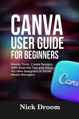 Canva User Guide for Beginners: Master Tools, Create Designs, With Essential Tip