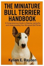 The Miniature Bull Terrier Handbook: A Comprehensive Guide to Raising, Caring fo