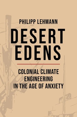 Desert Edens | Colonial Climate Engineering in the Age of Anxiety | Lehmann