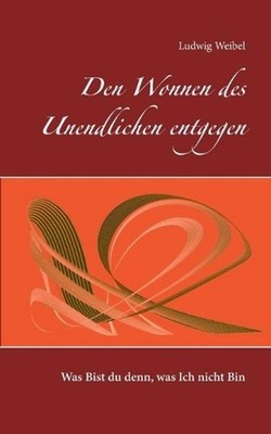 Den Wonnen des Unendlichen entgegen: Was Bist du denn, was Ich nicht Bin by Ludw