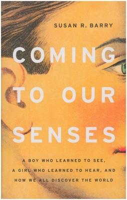 Coming to Our Senses: A boy who learned to see, a girl who learned to hear, an..