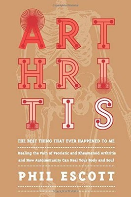 ARTHRITIS - THE BEST THING THAT EVER HAPPENED TO ME.: By Phil Escott & NEW