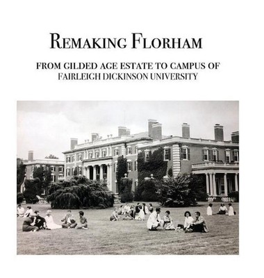 Remaking Florham: From gilded age estate to campus of Fairleigh Dickinson Univer