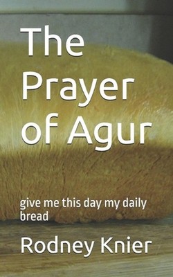 The Prayer of Agur: give me this day my daily bread by Rodney Knier Paperback Bo