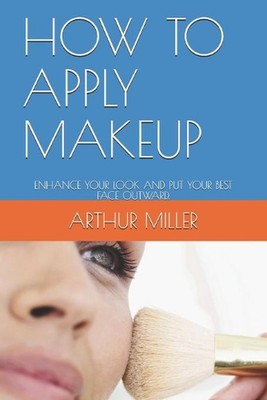 How to Apply Makeup: Enhance Your Look and Put Your Best Face Outward. by Arthur