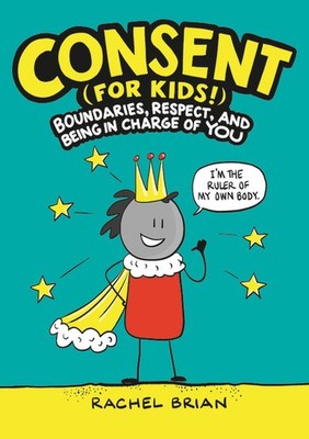 Consent (for Kids!): Boundaries, Respect, and Being in Charge of You -- Rachel B
