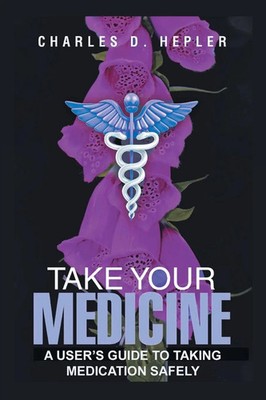 Take Your Medicine A Users Guide to Taking Medication Safely Charles D. Hepler