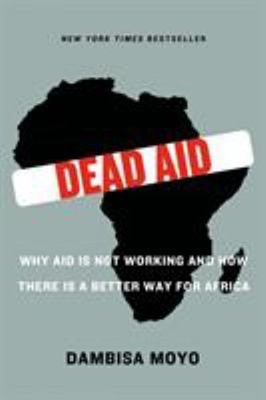 Dead Aid : Why Aid Is Not Working and How There Is a Better Way f