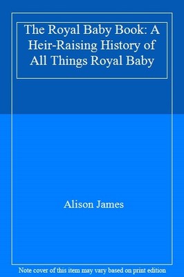The Royal Baby Book: A Heir-Raising History of All Things Royal 