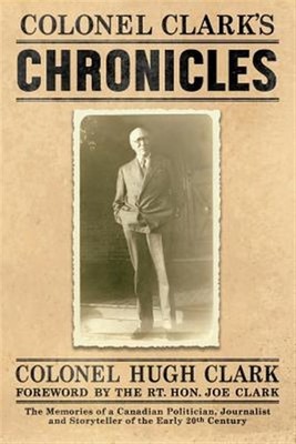 COLONEL CLARK'S CHRONICLES: The Memories of a Canadian Politician, Journalist...