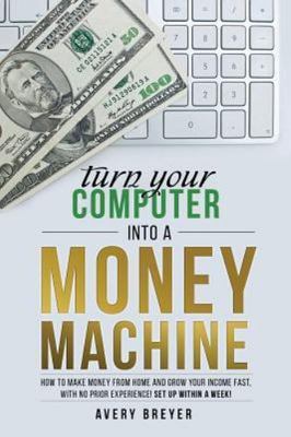 Turn Your Computer Into a Money Machine: How to make money from home and grow...