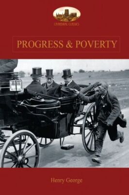 Progress and Poverty: An Inquiry into the Cause of Increase of Want with In...
