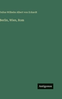 Berlin, Wien, Rom by Julius Wilhelm Albert Von Eckardt (German) Hardcover Book