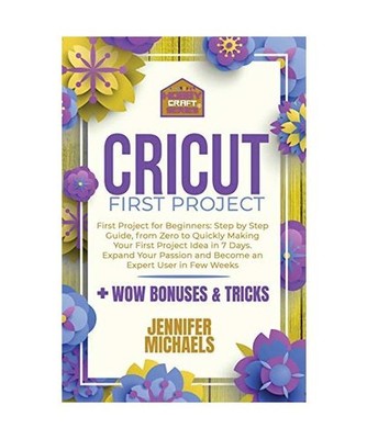 Cricut First Project: Step by Step Guide, from Zero to Quickly Making Your First