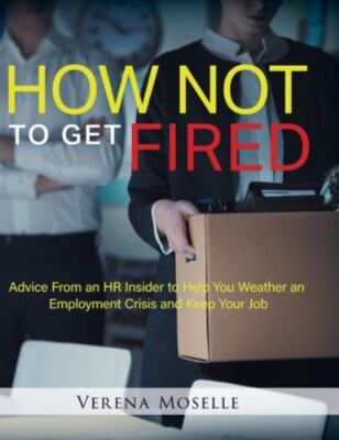 How Not to Get Fired: Advice From an HR Insider to Help You Weather an Employ...