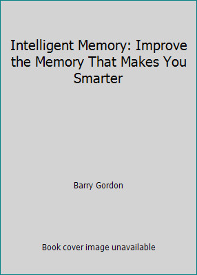 Intelligent Memory: Improve the Memory That Makes You Smarter by Barry Gordon
