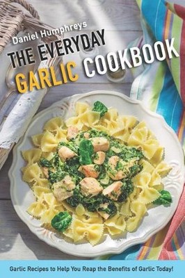 The Everyday Garlic Cookbook: Garlic Recipes to Help You Reap the Benefits of Ga