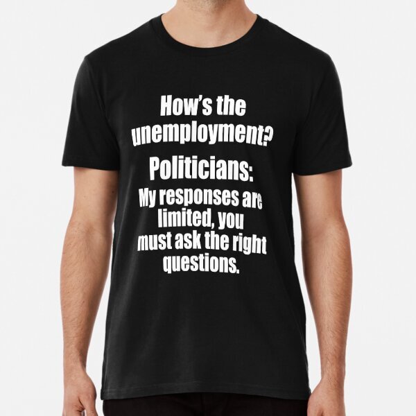 How Is The Unemployment Rate? Politicians: My Responses Are Limited Shirt S-5XL