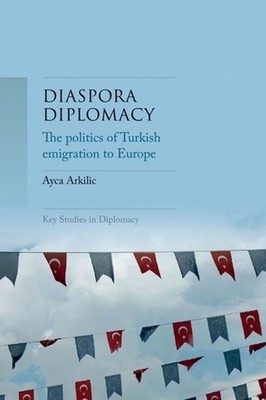 Diaspora Diplomacy: The Politics of Turkish Emigration to Europe by Ayca Arkilic
