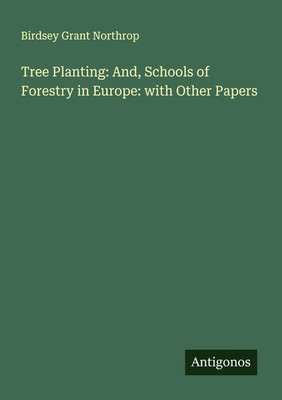 Birdsey Grant Northrop | Tree Planting: And, Schools of Forestry in Europe:...