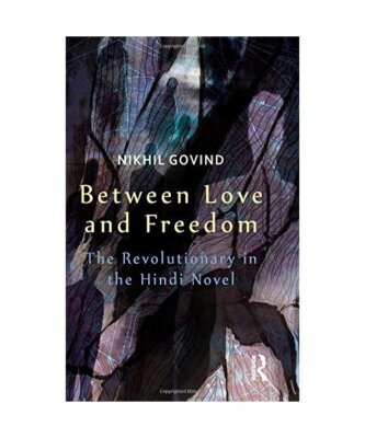 Between Love and Freedom: The Revolutionary in the Hindi Novel, Nikhil Govind