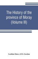 Lachlan Shaw (U. A.) | The History Of The Province Of Moray. Comprising The...