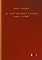 Love Letters Of Nathaniel Hawthorne To Miss Peabody Nathaniel Hawthorne