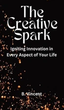 The Creative Spark: Igniting Innovation in Every Aspect of Your Life by B. Vince