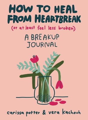 How to Heal from Heartbreak (or at Least Feel Less Broken): A breakup journa...