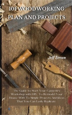 101 Woodworking Plan and Projects: The Guide to Start Your Carpentry Workshop wi