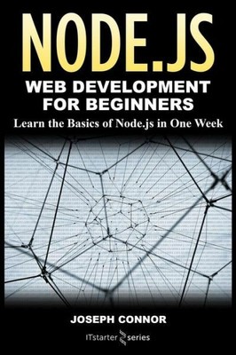 Node Js: Web Development For Beginners: Learn The Basics Of Node Js In One Week