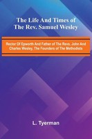 The Life And Times Of The Rev. Samuel Wesley; Rector Of Epworth And Father Of...