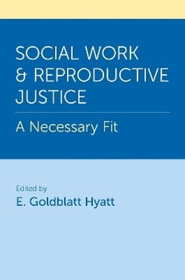 Social Work and Reproductive Justice: A Necessary Fit by E. Goldblatt Hyatt
