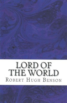 Lord Of The World: (Robert Hugh Benson Classics Collection) by Robert Hugh Benso