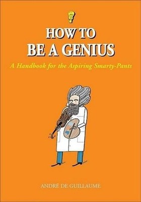 How to Be a Genius: A Handbook for the Aspiring Smarty-Pants by Andr? de Guillau