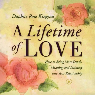 A Lifetime of Love: How to Bring More Depth, Meaning and Intimacy Into Your Rel,
