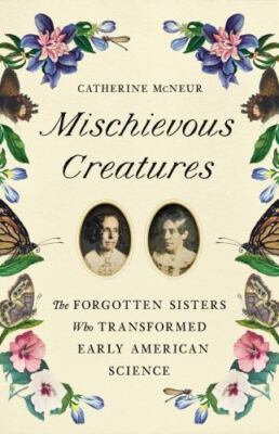 Mischievous Creatures: The Forgotten Sisters Who Transformed Early American Sci