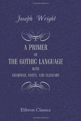 A PRIMER OF THE GOTHIC LANGUAGE WITH GRAMMAR, NOTES, AND By Joseph Wright *NEW*