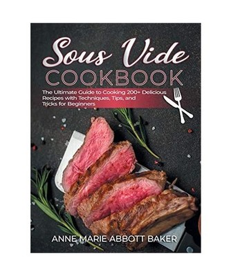 Sous Vide CookBook: The Ultimate Guide to Cooking 200+ Delicious Recipes with Te